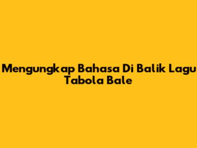 Mengungkap Bahasa Di Balik Lagu Tabola Bale