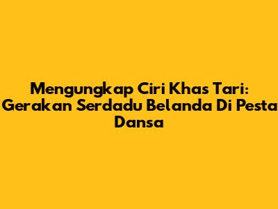 Mengungkap Ciri Khas Tari: Gerakan Serdadu Belanda Di Pesta Dansa