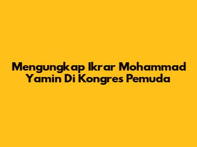 Mengungkap Ikrar Mohammad Yamin Di Kongres Pemuda