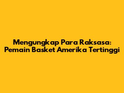 Mengungkap Para Raksasa: Pemain Basket Amerika Tertinggi