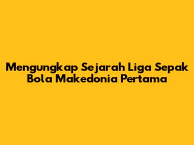 Mengungkap Sejarah Liga Sepak Bola Makedonia Pertama