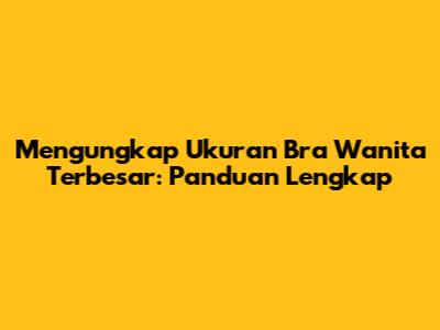 Mengungkap Ukuran Bra Wanita Terbesar: Panduan Lengkap