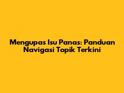 Mengupas Isu Panas: Panduan Navigasi Topik Terkini