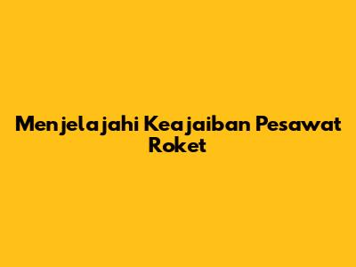 Menjelajahi Keajaiban Pesawat Roket
