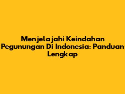 Menjelajahi Keindahan Pegunungan Di Indonesia: Panduan Lengkap