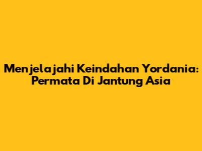 Menjelajahi Keindahan Yordania: Permata Di Jantung Asia