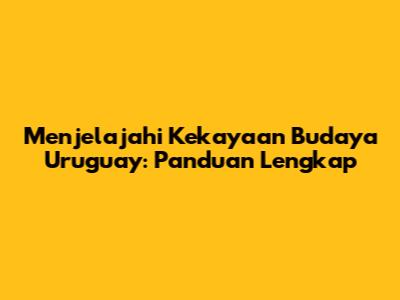 Menjelajahi Kekayaan Budaya Uruguay: Panduan Lengkap
