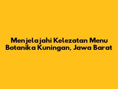 Menjelajahi Kelezatan Menu Botanika Kuningan, Jawa Barat