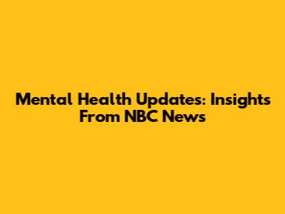 Mental Health Updates: Insights From NBC News