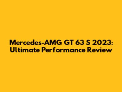 Mercedes-AMG GT 63 S 2023: Ultimate Performance Review