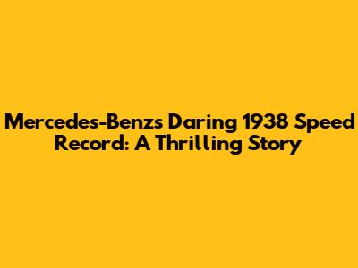 Mercedes-Benz's Daring 1938 Speed Record: A Thrilling Story