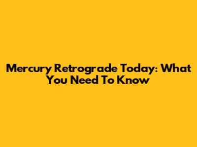 Mercury Retrograde Today: What You Need To Know