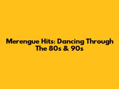 Merengue Hits: Dancing Through The 80s & 90s