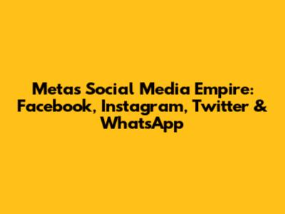 Meta's Social Media Empire: Facebook, Instagram, Twitter & WhatsApp