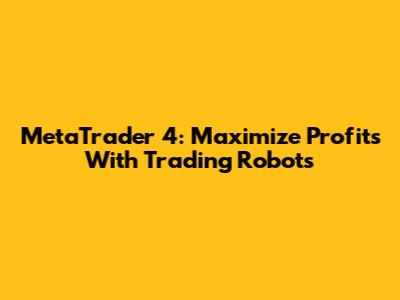 MetaTrader 4: Maximize Profits With Trading Robots