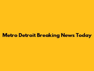 Metro Detroit Breaking News Today