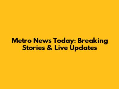 Metro News Today: Breaking Stories & Live Updates
