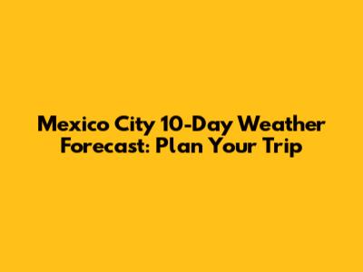 Mexico City 10-Day Weather Forecast: Plan Your Trip