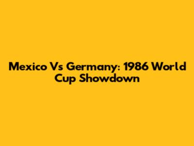 Mexico Vs Germany: 1986 World Cup Showdown