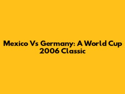 Mexico Vs Germany: A World Cup 2006 Classic