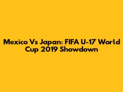 Mexico Vs Japan: FIFA U-17 World Cup 2019 Showdown
