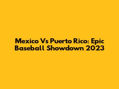 Mexico Vs Puerto Rico: Epic Baseball Showdown 2023