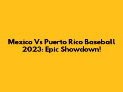 Mexico Vs Puerto Rico Baseball 2023: Epic Showdown!