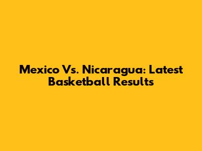 Mexico Vs. Nicaragua: Latest Basketball Results
