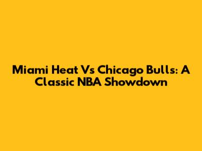 Miami Heat Vs Chicago Bulls: A Classic NBA Showdown