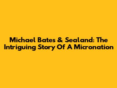 Michael Bates & Sealand: The Intriguing Story Of A Micronation