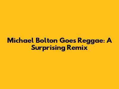 Michael Bolton Goes Reggae: A Surprising Remix