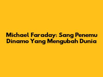 Michael Faraday: Sang Penemu Dinamo Yang Mengubah Dunia