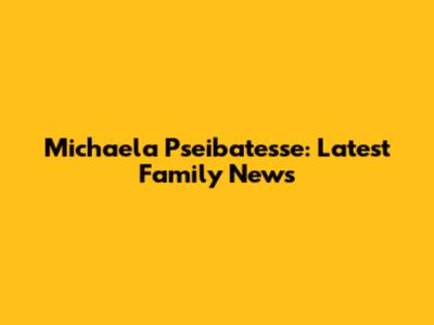 Michaela Pseibatesse: Latest Family News