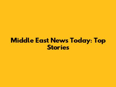 Middle East News Today: Top Stories