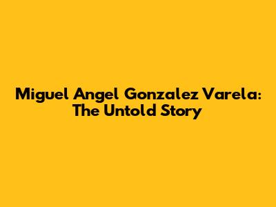 Miguel Angel Gonzalez Varela: The Untold Story
