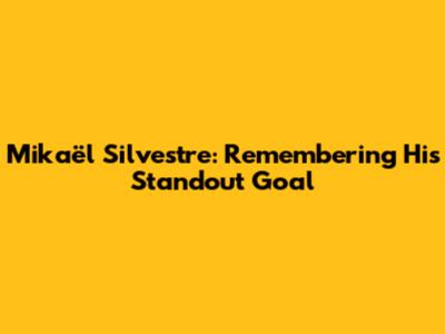 Mikaël Silvestre: Remembering His Standout Goal