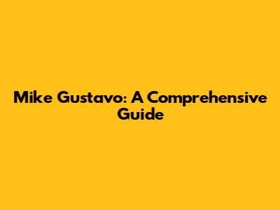Mike Gustavo: A Comprehensive Guide