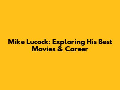 Mike Lucock: Exploring His Best Movies & Career