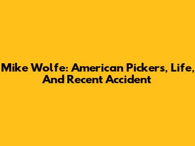 Mike Wolfe: American Pickers, Life, And Recent Accident