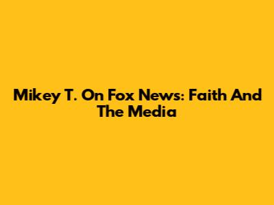 Mikey T. On Fox News: Faith And The Media