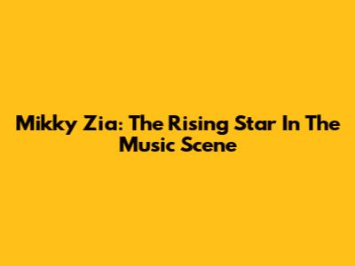 Mikky Zia: The Rising Star In The Music Scene
