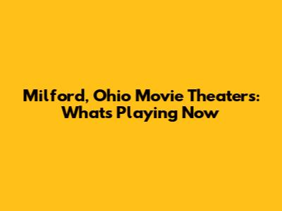 Milford, Ohio Movie Theaters: What's Playing Now