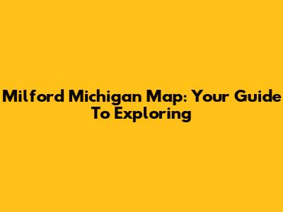 Milford Michigan Map: Your Guide To Exploring