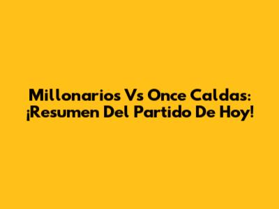 Millonarios Vs Once Caldas: ¡Resumen Del Partido De Hoy!