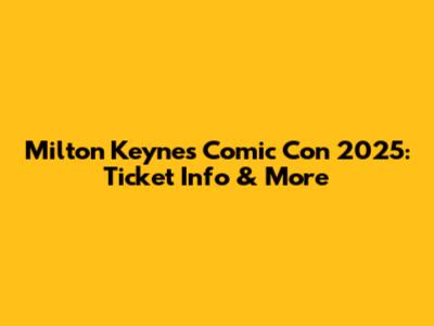 Milton Keynes Comic Con 2025: Ticket Info & More