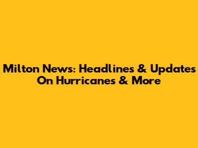 Milton News: Headlines & Updates On Hurricanes & More