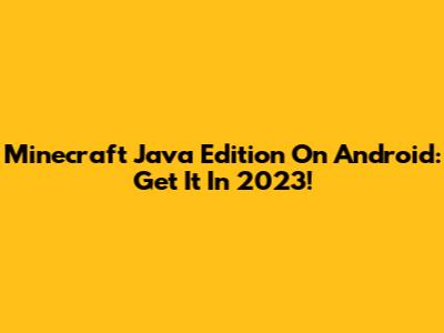 Minecraft Java Edition On Android: Get It In 2023!