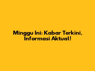 Minggu Ini: Kabar Terkini, Informasi Aktual!