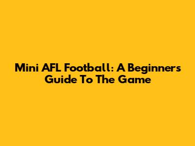 Mini AFL Football: A Beginner's Guide To The Game