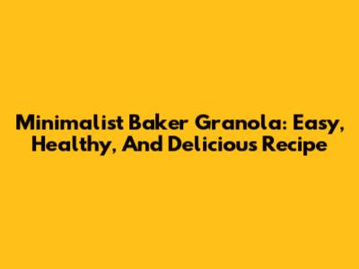 Minimalist Baker Granola: Easy, Healthy, And Delicious Recipe